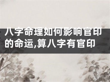 八字命理如何影响官印的命运,算八字有官印