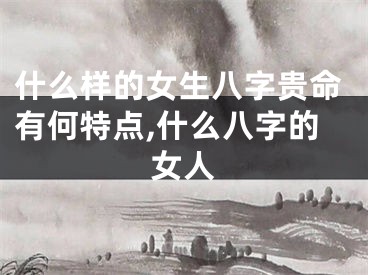 什么样的女生八字贵命有何特点,什么八字的女人