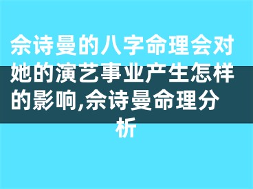 佘诗曼的八字命理会对她的演艺事业产生怎样的影响,佘诗曼命理分析