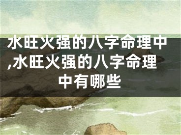 水旺火强的八字命理中,水旺火强的八字命理中有哪些