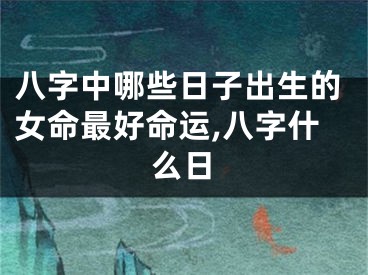 八字中哪些日子出生的女命最好命运,八字什么日