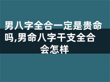 男八字全合一定是贵命吗,男命八字干支全合会怎样