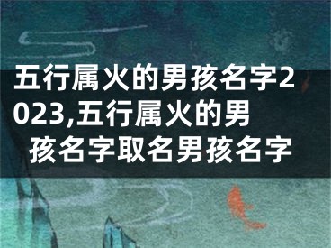 五行属火的男孩名字2023,五行属火的男孩名字取名男孩名字