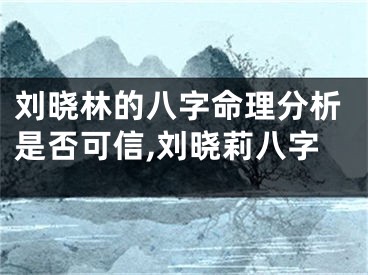 刘晓林的八字命理分析是否可信,刘晓莉八字