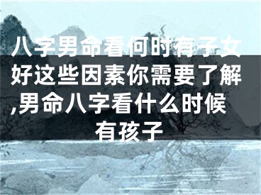 八字男命看何时有子女好这些因素你需要了解,男命八字看什么时候有孩子