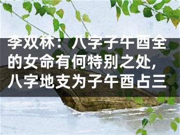 李双林：八字子午酉全的女命有何特别之处,八字地支为子午酉占三