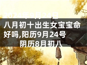 2024年9月24日八月初十出生女宝宝命好吗,阳历9月24号阴历8月初八