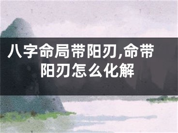 八字命局带阳刃,命带阳刃怎么化解