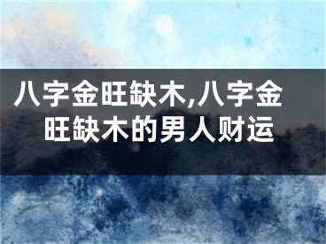 八字金旺缺木,八字金旺缺木的男人财运
