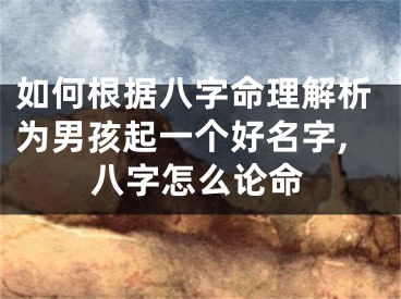 如何根据八字命理解析为男孩起一个好名字,八字怎么论命