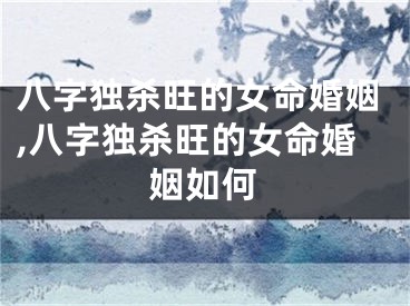 八字独杀旺的女命婚姻,八字独杀旺的女命婚姻如何