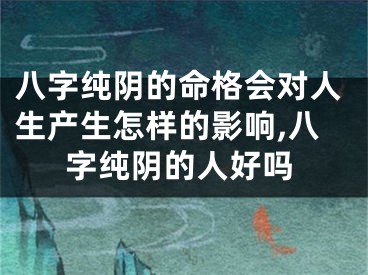 八字纯阴的命格会对人生产生怎样的影响,八字纯阴的人好吗