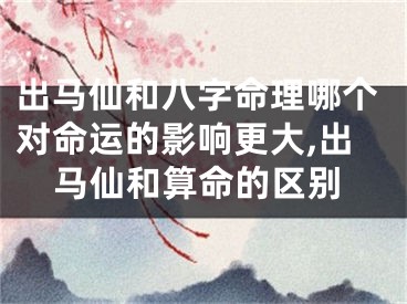出马仙和八字命理哪个对命运的影响更大,出马仙和算命的区别