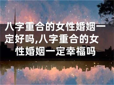 八字重合的女性婚姻一定好吗,八字重合的女性婚姻一定幸福吗