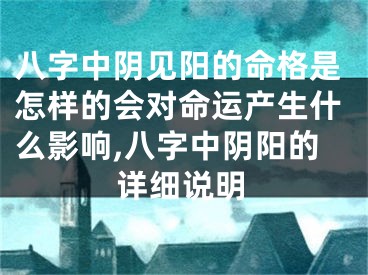 八字中阴见阳的命格是怎样的会对命运产生什么影响,八字中阴阳的详细说明