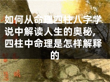如何从命理四柱八字学说中解读人生的奥秘,四柱中命理是怎样解释的
