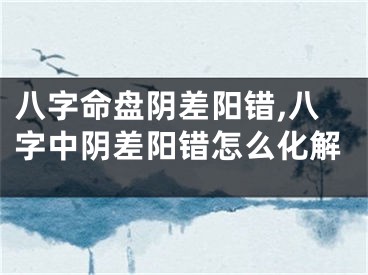 八字命盘阴差阳错,八字中阴差阳错怎么化解