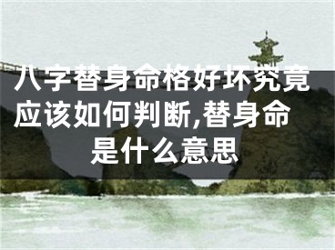 八字替身命格好坏究竟应该如何判断,替身命是什么意思