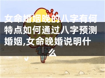 女命婚姻晚的八字有何特点如何通过八字预测婚姻,女命晚婚说明什么