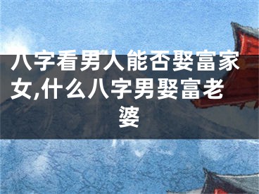 八字看男人能否娶富家女,什么八字男娶富老婆