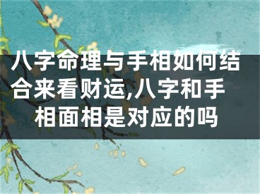 八字命理与手相如何结合来看财运,八字和手相面相是对应的吗