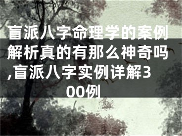 盲派八字命理学的案例解析真的有那么神奇吗,盲派八字实例详解300例