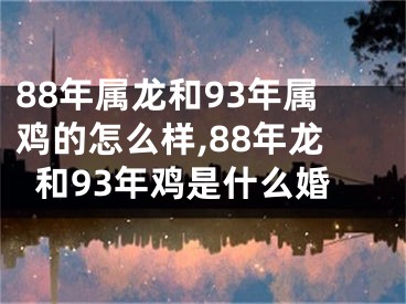 88年属龙和93年属鸡的怎么样,88年龙和93年鸡是什么婚