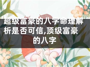 超级富豪的八字命理解析是否可信,顶级富豪的八字