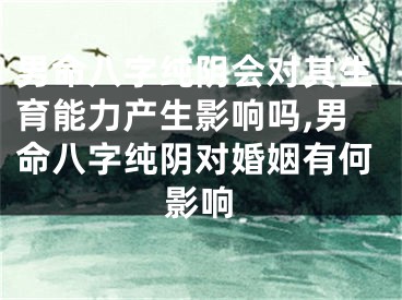 男命八字纯阴会对其生育能力产生影响吗,男命八字纯阴对婚姻有何影响