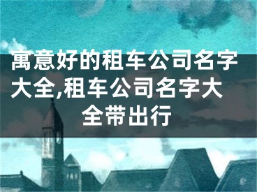 寓意好的租车公司名字大全,租车公司名字大全带出行