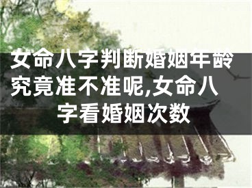 女命八字判断婚姻年龄究竟准不准呢,女命八字看婚姻次数