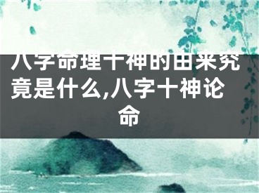 八字命理十神的由来究竟是什么,八字十神论命