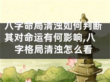 八字命局清浊如何判断其对命运有何影响,八字格局清浊怎么看