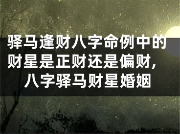 驿马逢财八字命例中的财星是正财还是偏财,八字驿马财星婚姻