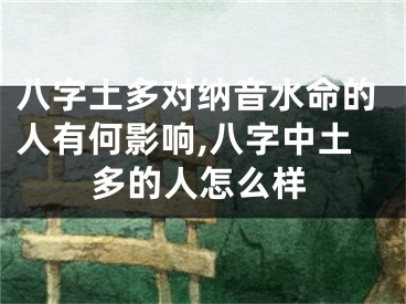 八字土多对纳音水命的人有何影响,八字中土多的人怎么样