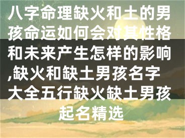 八字命理缺火和土的男孩命运如何会对其性格和未来产生怎样的影响,缺火和缺土男孩名字大全五行缺火缺土男孩起名精选