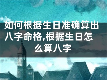 如何根据生日准确算出八字命格,根据生日怎么算八字