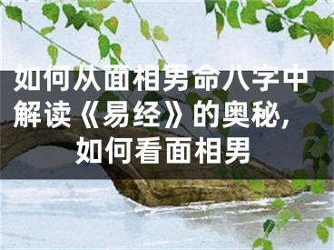 如何从面相男命八字中解读《易经》的奥秘,如何看面相男