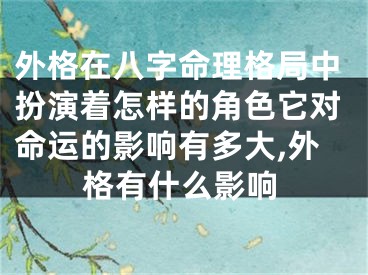 外格在八字命理格局中扮演着怎样的角色它对命运的影响有多大,外格有什么影响