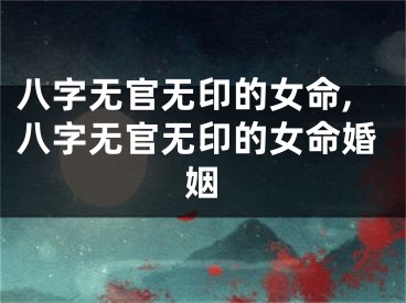 八字无官无印的女命,八字无官无印的女命婚姻