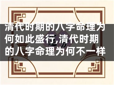 清代时期的八字命理为何如此盛行,清代时期的八字命理为何不一样