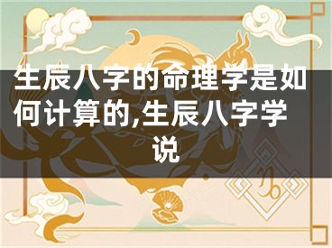 生辰八字的命理学是如何计算的,生辰八字学说