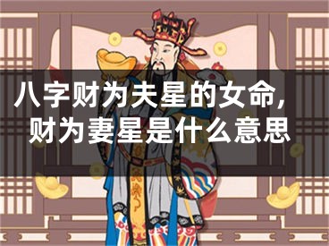 八字财为夫星的女命,财为妻星是什么意思