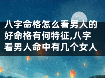 八字命格怎么看男人的好命格有何特征,八字看男人命中有几个女人