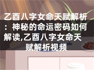 乙酉八字女命天赋解析：神秘的命运密码如何解读,乙酉八字女命天赋解析视频