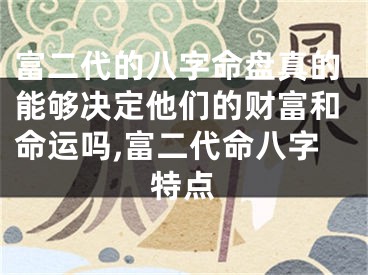 富二代的八字命盘真的能够决定他们的财富和命运吗,富二代命八字特点