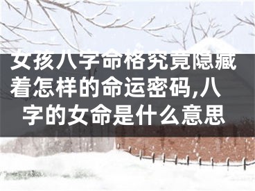 女孩八字命格究竟隐藏着怎样的命运密码,八字的女命是什么意思