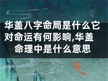 华盖八字命局是什么它对命运有何影响,华盖命理中是什么意思