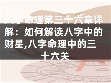 八字命理第三十六章详解：如何解读八字中的财星,八字命理中的三十六关