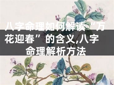 八字命理如何解读“万花迎春”的含义,八字命理解析方法